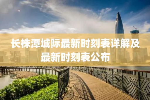 長(zhǎng)株潭城際最新時(shí)刻表詳解及最新時(shí)刻表公布