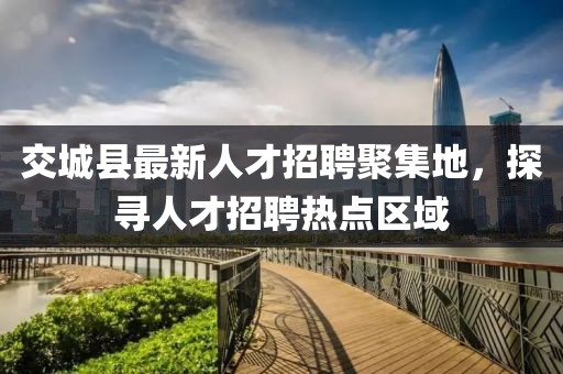 交城縣最新人才招聘聚集地，探尋人才招聘熱點(diǎn)區(qū)域