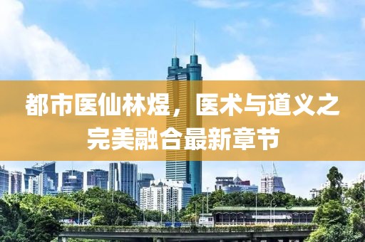 都市醫(yī)仙林煜，醫(yī)術與道義之完美融合最新章節(jié)
