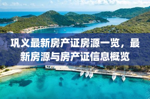 鞏義最新房產證房源一覽，最新房源與房產證信息概覽