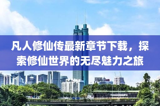 凡人修仙傳最新章節(jié)下載，探索修仙世界的無盡魅力之旅