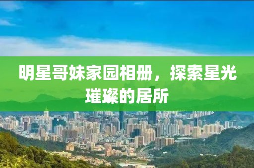 明星哥妹家園相冊，探索星光璀璨的居所