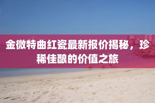金微特曲紅瓷最新報(bào)價(jià)揭秘，珍稀佳釀的價(jià)值之旅