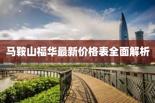 馬鞍山福華最新價格表全面解析