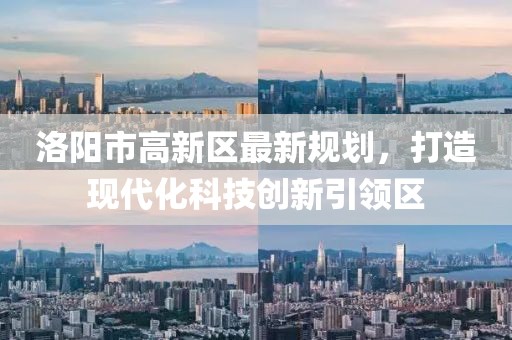 洛陽市高新區(qū)最新規(guī)劃，打造現(xiàn)代化科技創(chuàng)新引領區(qū)