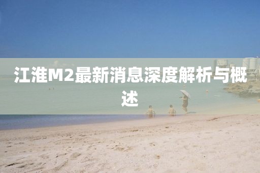 江淮M2最新消息深度解析與概述
