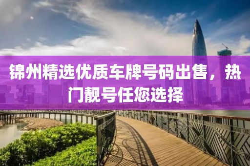 錦州精選優(yōu)質(zhì)車牌號(hào)碼出售，熱門靚號(hào)任您選擇
