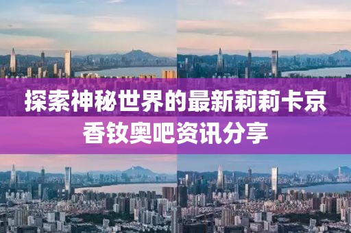 探索神秘世界的最新莉莉卡京香釹奧吧資訊分享