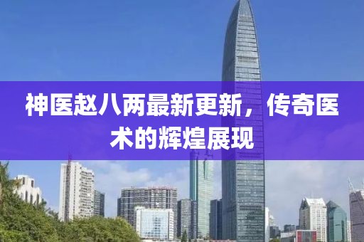 神醫(yī)趙八兩最新更新，傳奇醫(yī)術(shù)的輝煌展現(xiàn)