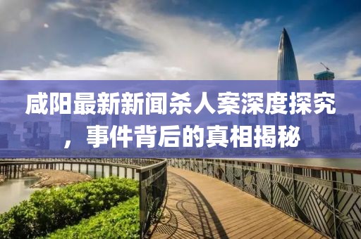 咸陽最新新聞殺人案深度探究，事件背后的真相揭秘