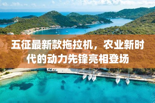 五征最新款拖拉機，農(nóng)業(yè)新時代的動力先鋒亮相登場
