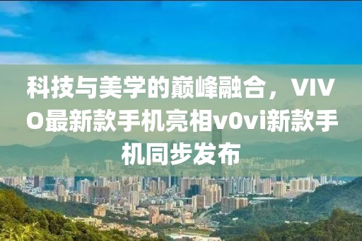 科技與美學(xué)的巔峰融合，VIVO最新款手機(jī)亮相v0vi新款手機(jī)同步發(fā)布