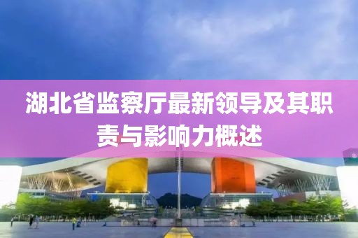 湖北省監(jiān)察廳最新領(lǐng)導(dǎo)及其職責(zé)與影響力概述