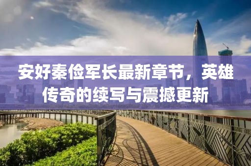 安好秦儉軍長最新章節(jié)，英雄傳奇的續(xù)寫與震撼更新