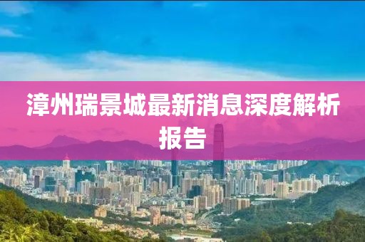 漳州瑞景城最新消息深度解析報(bào)告