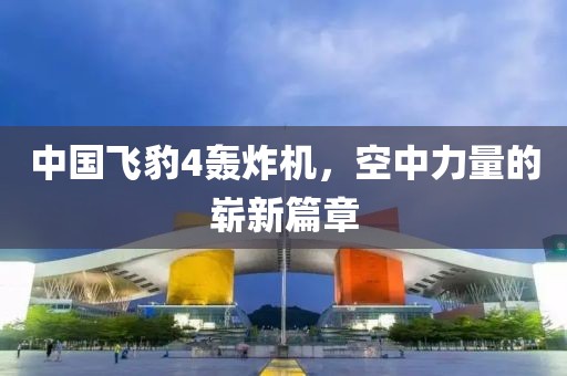 中國飛豹4轟炸機(jī)，空中力量的嶄新篇章