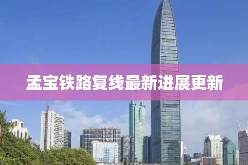 孟寶鐵路復線最新進展更新