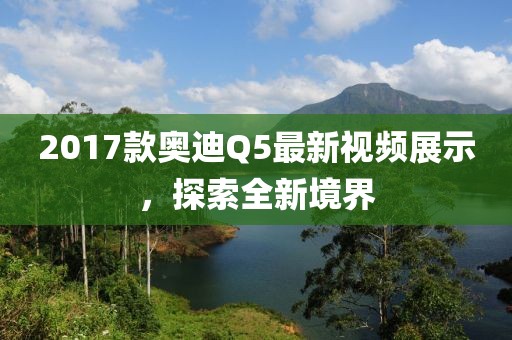 2017款?yuàn)W迪Q5最新視頻展示，探索全新境界