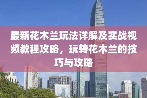最新花木蘭玩法詳解及實(shí)戰(zhàn)視頻教程攻略，玩轉(zhuǎn)花木蘭的技巧與攻略