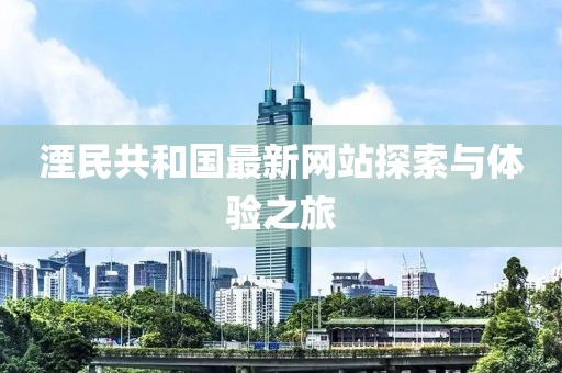 湮民共和國最新網(wǎng)站探索與體驗(yàn)之旅