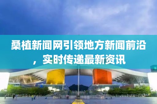 桑植新聞網(wǎng)引領(lǐng)地方新聞前沿，實(shí)時(shí)傳遞最新資訊