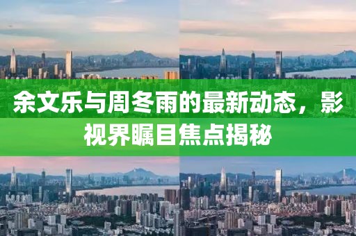 余文樂(lè)與周冬雨的最新動(dòng)態(tài)，影視界矚目焦點(diǎn)揭秘