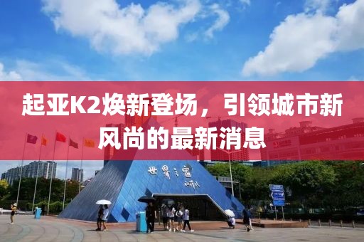 起亞K2煥新登場，引領(lǐng)城市新風(fēng)尚的最新消息