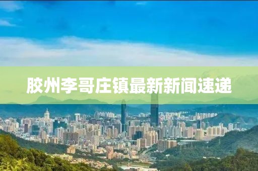 膠州李哥莊鎮(zhèn)最新新聞速遞