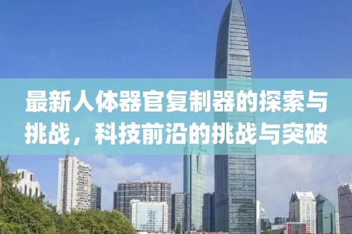 最新人體器官?gòu)?fù)制器的探索與挑戰(zhàn)，科技前沿的挑戰(zhàn)與突破