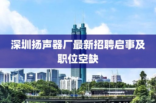 深圳揚(yáng)聲器廠最新招聘啟事及職位空缺