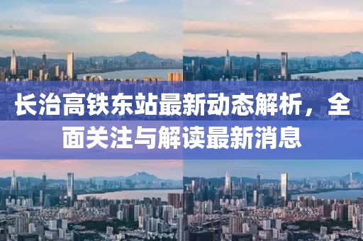 長(zhǎng)治高鐵東站最新動(dòng)態(tài)解析，全面關(guān)注與解讀最新消息