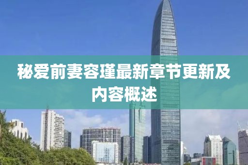 秘愛前妻容瑾最新章節(jié)更新及內(nèi)容概述