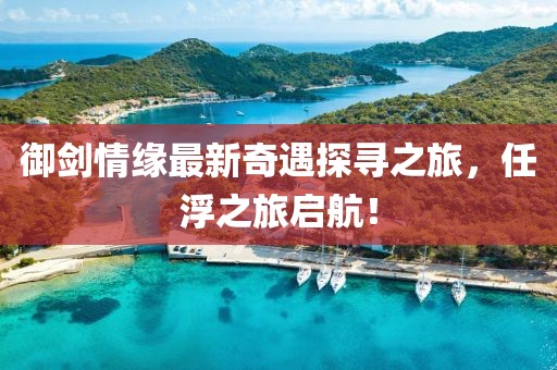 御劍情緣最新奇遇探尋之旅，任浮之旅啟航！