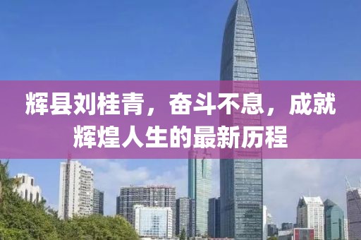 輝縣劉桂青，奮斗不息，成就輝煌人生的最新歷程