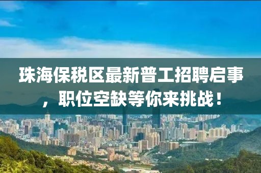 珠海保稅區(qū)最新普工招聘啟事，職位空缺等你來(lái)挑戰(zhàn)！
