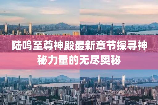 陸鳴至尊神殿最新章節(jié)探尋神秘力量的無盡奧秘