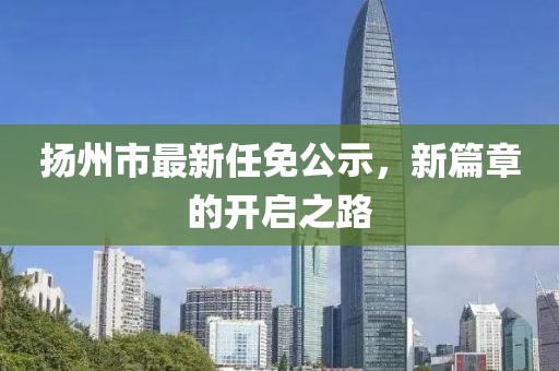 揚(yáng)州市最新任免公示，新篇章的開啟之路