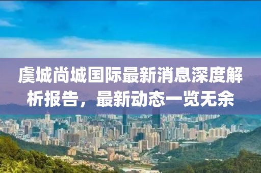 虞城尚城國際最新消息深度解析報告，最新動態(tài)一覽無余