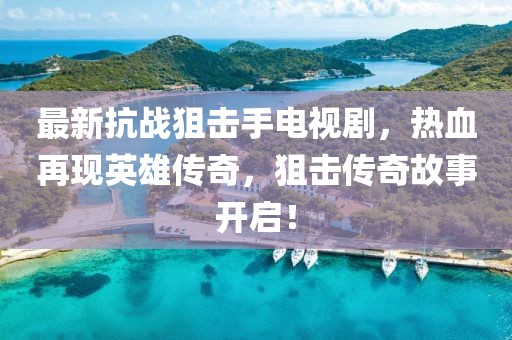 最新抗戰(zhàn)狙擊手電視劇，熱血再現(xiàn)英雄傳奇，狙擊傳奇故事開啟！