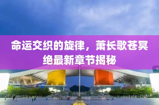 命運交織的旋律，蕭長歌蒼冥絕最新章節(jié)揭秘