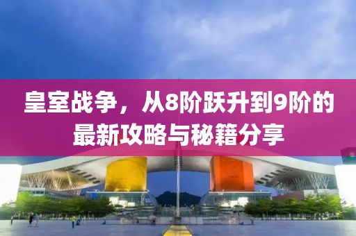 皇室戰(zhàn)爭(zhēng)，從8階躍升到9階的最新攻略與秘籍分享