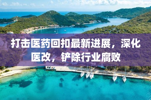 打擊醫(yī)藥回扣最新進(jìn)展，深化醫(yī)改，鏟除行業(yè)腐敗