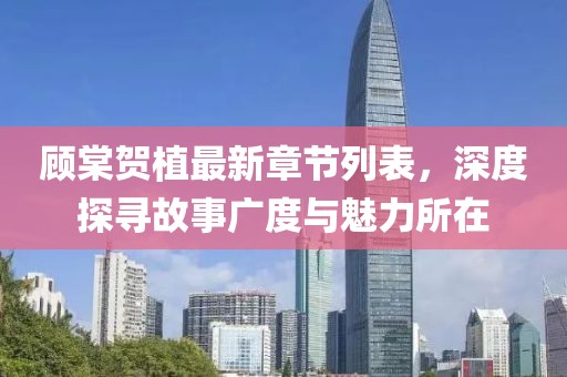 顧棠賀植最新章節(jié)列表，深度探尋故事廣度與魅力所在