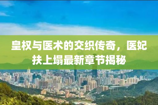 皇權(quán)與醫(yī)術(shù)的交織傳奇，醫(yī)妃扶上塌最新章節(jié)揭秘