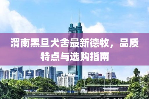 渭南黑旦犬舍最新德牧，品質(zhì)特點(diǎn)與選購指南