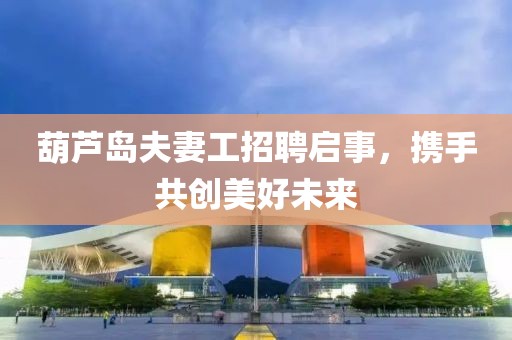 葫蘆島夫妻工招聘啟事，攜手共創(chuàng)美好未來