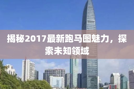 揭秘2017最新跑馬圖魅力，探索未知領(lǐng)域