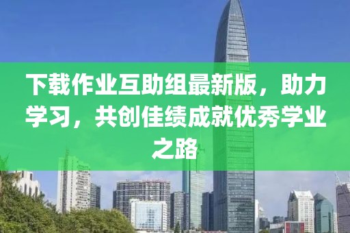 下載作業(yè)互助組最新版，助力學(xué)習(xí)，共創(chuàng)佳績(jī)成就優(yōu)秀學(xué)業(yè)之路