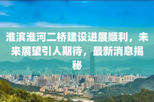 淮濱淮河二橋建設(shè)進(jìn)展順利，未來展望引人期待，最新消息揭秘