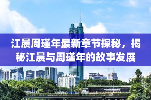 江晨周瑾年最新章節(jié)探秘，揭秘江晨與周瑾年的故事發(fā)展